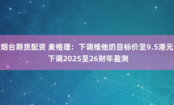 烟台期货配资 麦格理：下调维他奶目标价至9.5港元 下调2025至26财年盈测