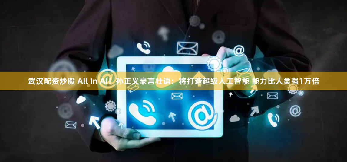 武汉配资炒股 All In AI！孙正义豪言壮语：将打造超级人工智能 能力比人类强1万倍