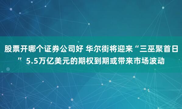 股票开哪个证券公司好 华尔街将迎来“三巫聚首日” 5.5万亿美元的期权到期或带来市场波动