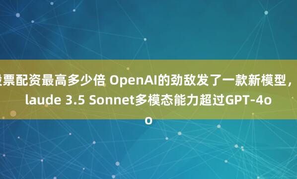 股票配资最高多少倍 OpenAI的劲敌发了一款新模型，Claude 3.5 Sonnet多模态能力超过GPT-4o