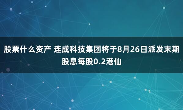 股票什么资产 连成科技集团将于8月26日派发末期股息每股0.2港仙