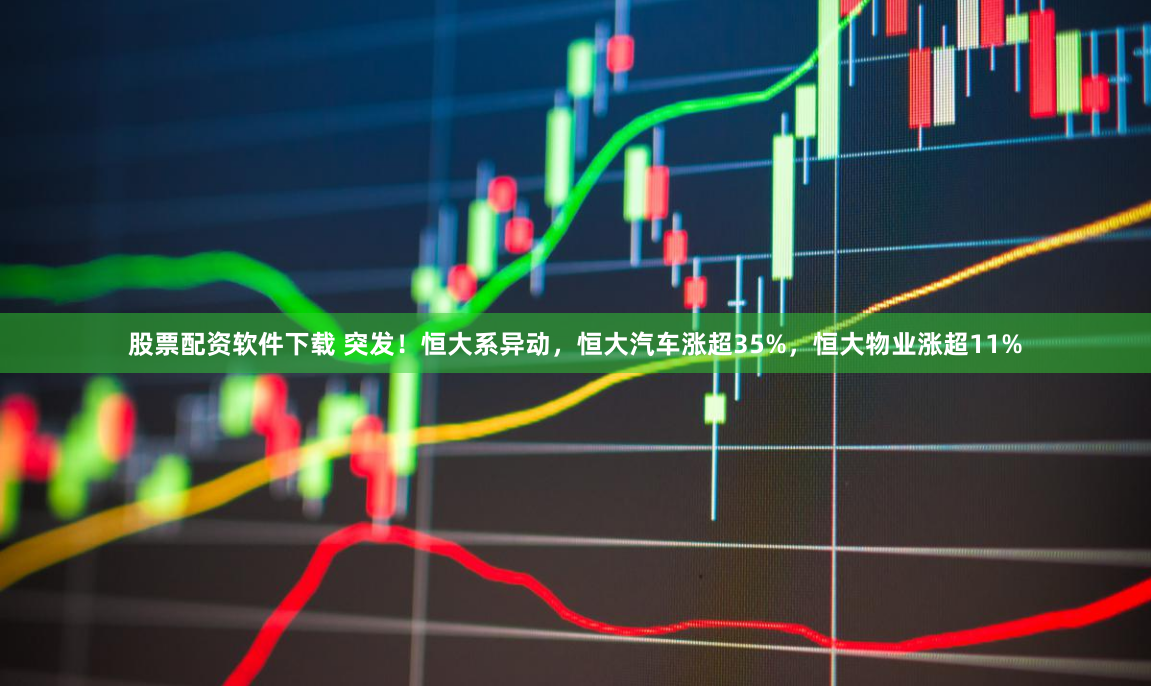 股票配资软件下载 突发！恒大系异动，恒大汽车涨超35%，恒大物业涨超11%