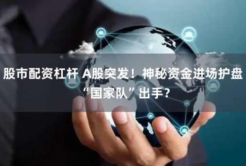 股市配资杠杆 A股突发！神秘资金进场护盘 “国家队”出手？