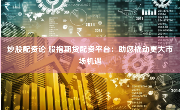 炒股配资论 股指期货配资平台：助您撬动更大市场机遇