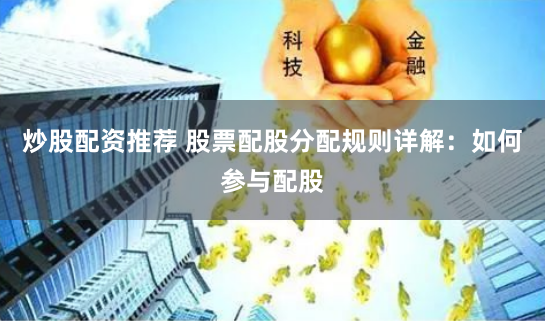 炒股配资推荐 股票配股分配规则详解：如何参与配股