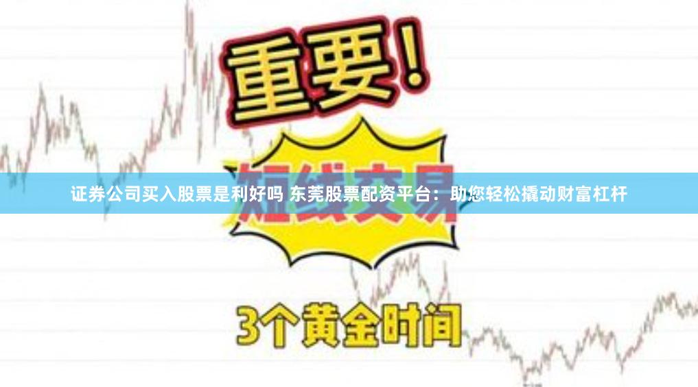 证券公司买入股票是利好吗 东莞股票配资平台：助您轻松撬动财富杠杆