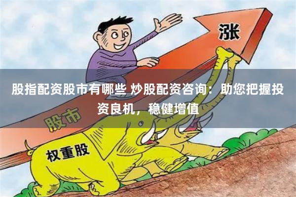 股指配资股市有哪些 炒股配资咨询：助您把握投资良机，稳健增值