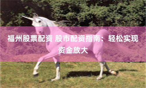 福州股票配资 股市配资指南：轻松实现资金放大