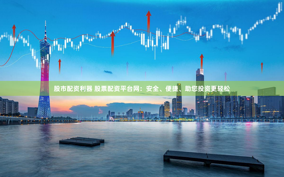 股市配资利器 股票配资平台网：安全、便捷、助您投资更轻松