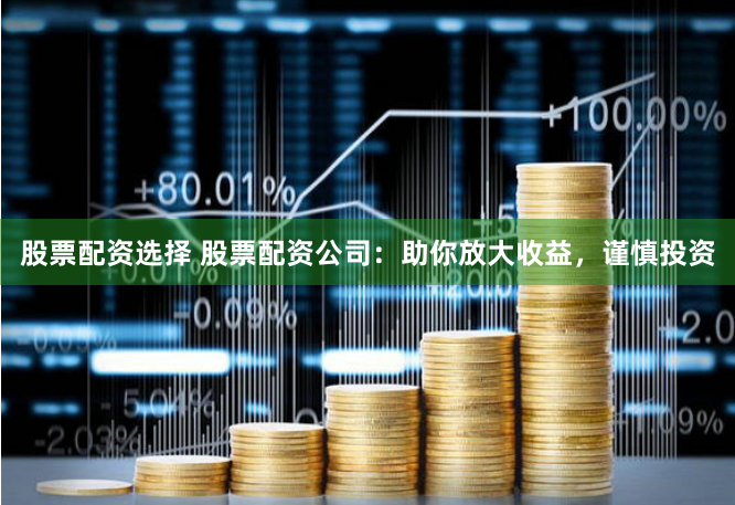 股票配资选择 股票配资公司：助你放大收益，谨慎投资