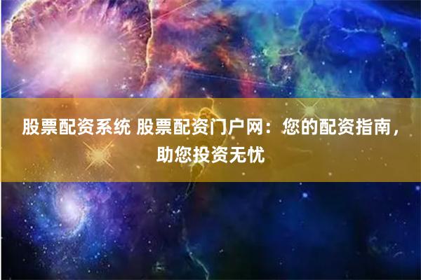 股票配资系统 股票配资门户网：您的配资指南，助您投资无忧