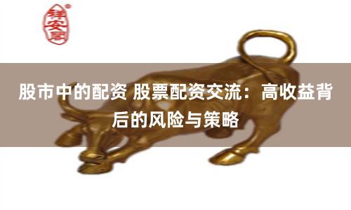 股市中的配资 股票配资交流：高收益背后的风险与策略