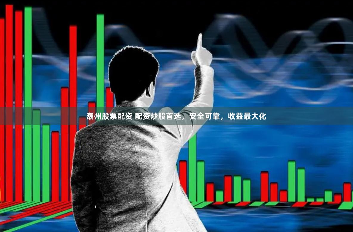 潮州股票配资 配资炒股首选，安全可靠，收益最大化