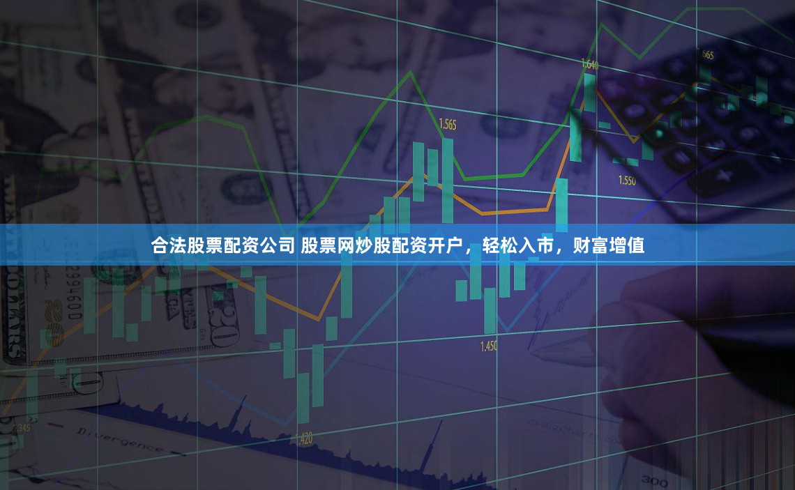 合法股票配资公司 股票网炒股配资开户，轻松入市，财富增值