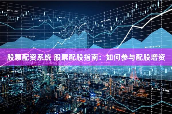 股票配资系统 股票配股指南：如何参与配股增资